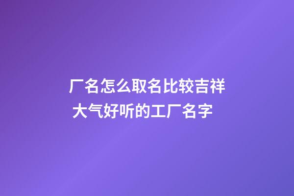 厂名怎么取名比较吉祥 大气好听的工厂名字-第1张-公司起名-玄机派